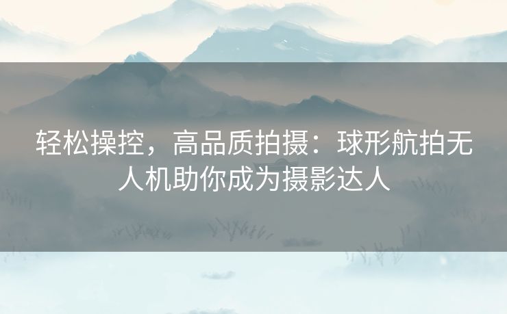 轻松操控，高品质拍摄：球形航拍无人机助你成为摄影达人