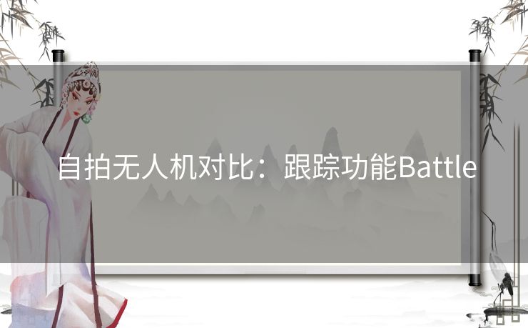 自拍无人机对比：跟踪功能Battle