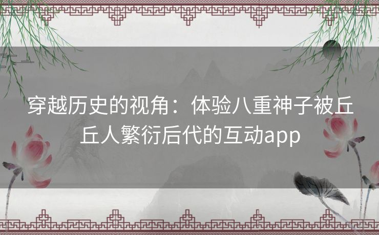 穿越历史的视角：体验八重神子被丘丘人繁衍后代的互动app