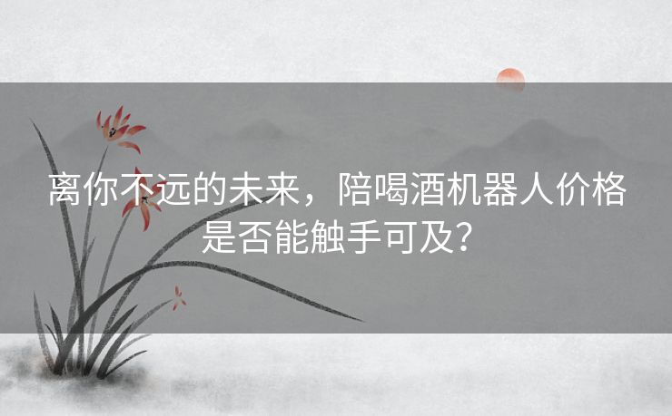 离你不远的未来，陪喝酒机器人价格是否能触手可及？