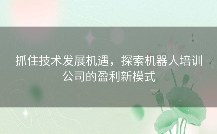 抓住技术发展机遇，探索机器人培训公司的盈利新模式