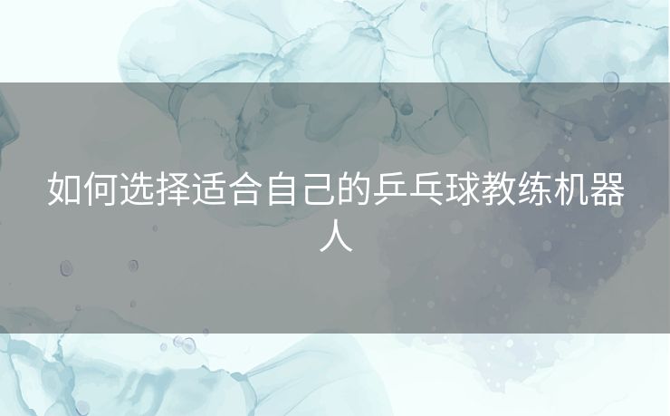 如何选择适合自己的乒乓球教练机器人