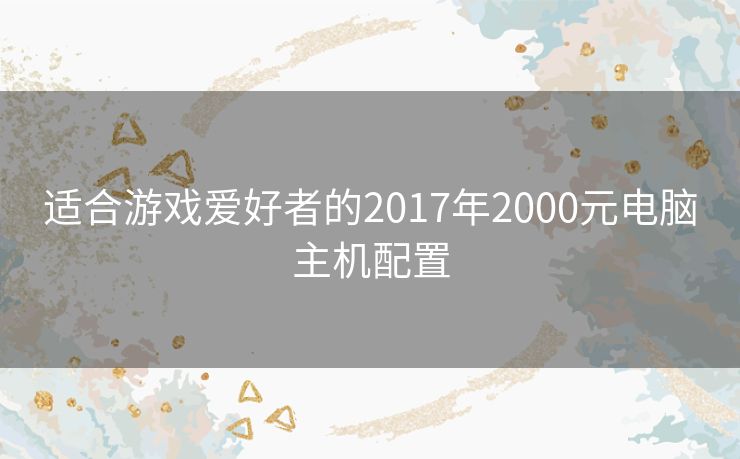 适合游戏爱好者的2017年2000元电脑主机配置