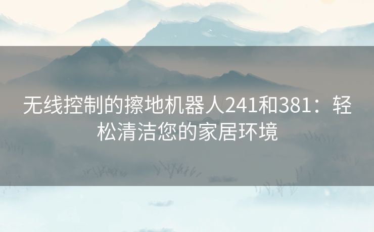 无线控制的擦地机器人241和381：轻松清洁您的家居环境