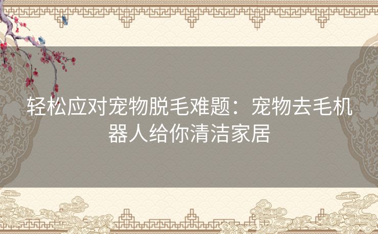 轻松应对宠物脱毛难题：宠物去毛机器人给你清洁家居