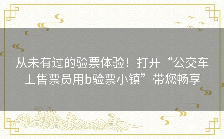 从未有过的验票体验！打开“公交车上售票员用b验票小镇”带您畅享