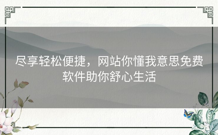 尽享轻松便捷，网站你懂我意思免费软件助你舒心生活