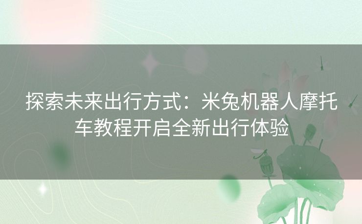 探索未来出行方式：米兔机器人摩托车教程开启全新出行体验