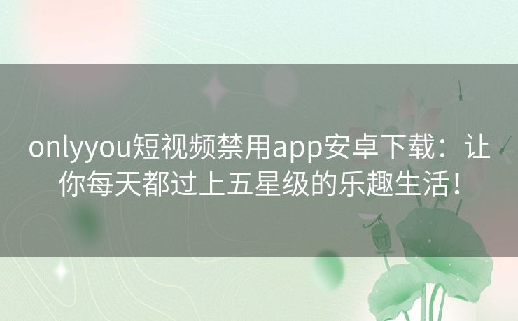 onlyyou短视频禁用app安卓下载：让你每天都过上五星级的乐趣生活！