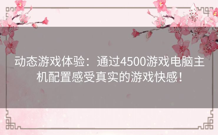 动态游戏体验：通过4500游戏电脑主机配置感受真实的游戏快感！