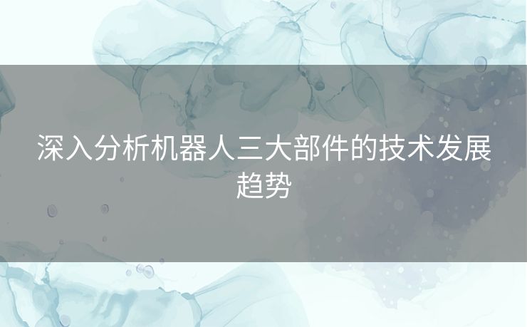 深入分析机器人三大部件的技术发展趋势