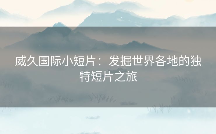 威久国际小短片：发掘世界各地的独特短片之旅