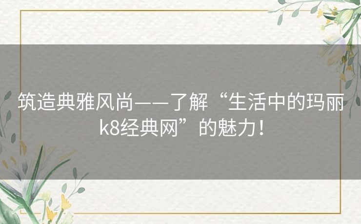 筑造典雅风尚——了解“生活中的玛丽k8经典网”的魅力！