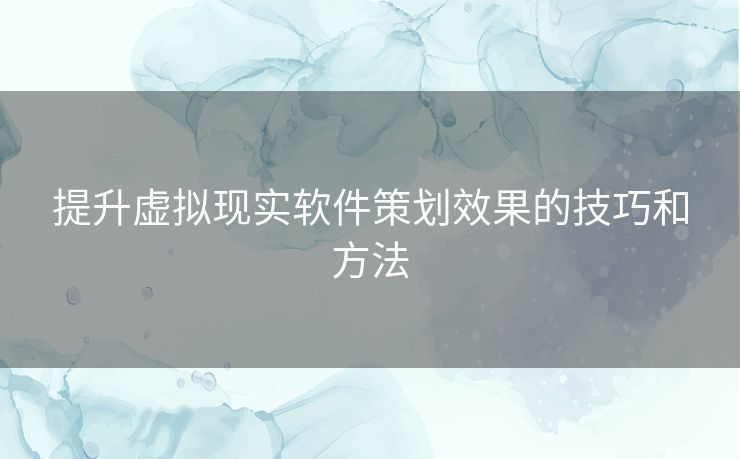 提升虚拟现实软件策划效果的技巧和方法