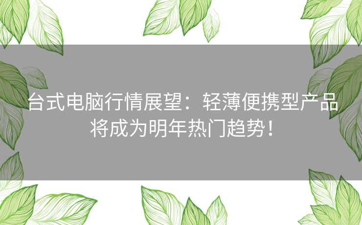 台式电脑行情展望：轻薄便携型产品将成为明年热门趋势！