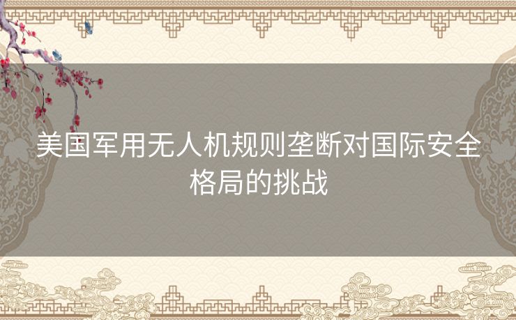 美国军用无人机规则垄断对国际安全格局的挑战