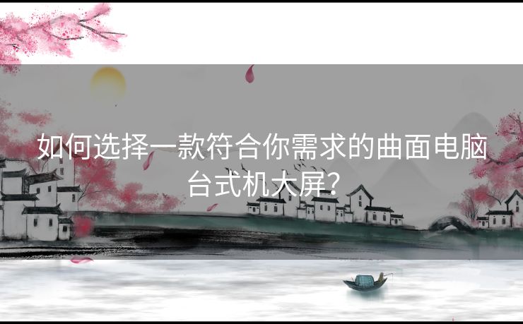 如何选择一款符合你需求的曲面电脑台式机大屏？