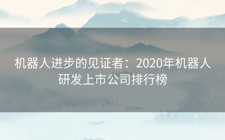 机器人进步的见证者：2020年机器人研发上市公司排行榜