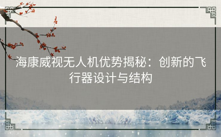 海康威视无人机优势揭秘：创新的飞行器设计与结构