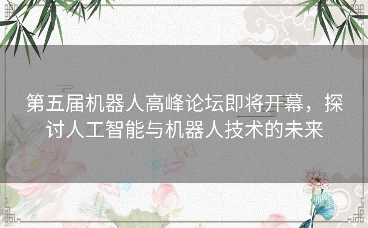 第五届机器人高峰论坛即将开幕，探讨人工智能与机器人技术的未来