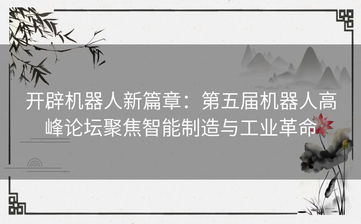 开辟机器人新篇章：第五届机器人高峰论坛聚焦智能制造与工业革命