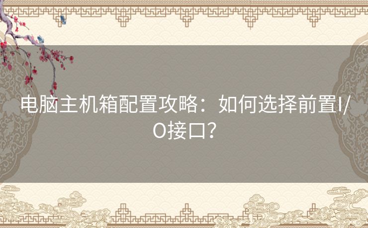 电脑主机箱配置攻略：如何选择前置I/O接口？