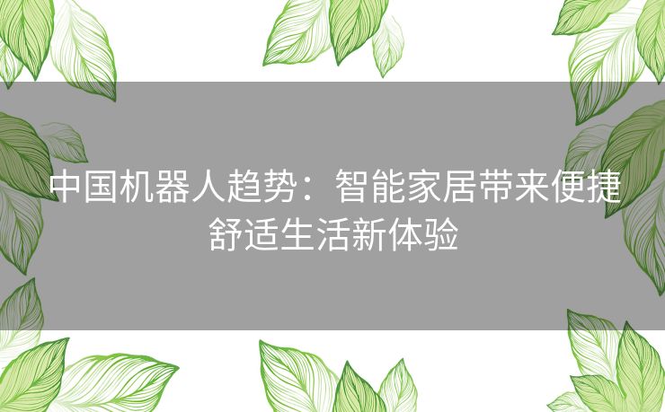 中国机器人趋势：智能家居带来便捷舒适生活新体验