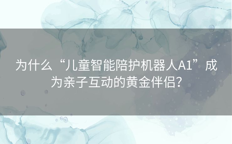 为什么“儿童智能陪护机器人A1”成为亲子互动的黄金伴侣？