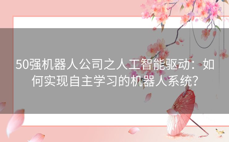 50强机器人公司之人工智能驱动：如何实现自主学习的机器人系统？