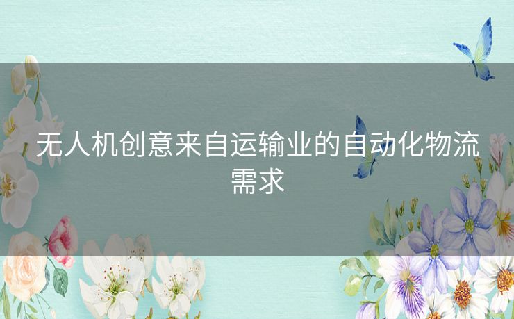 无人机创意来自运输业的自动化物流需求