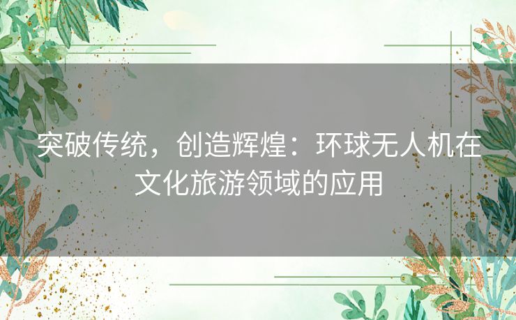 突破传统，创造辉煌：环球无人机在文化旅游领域的应用