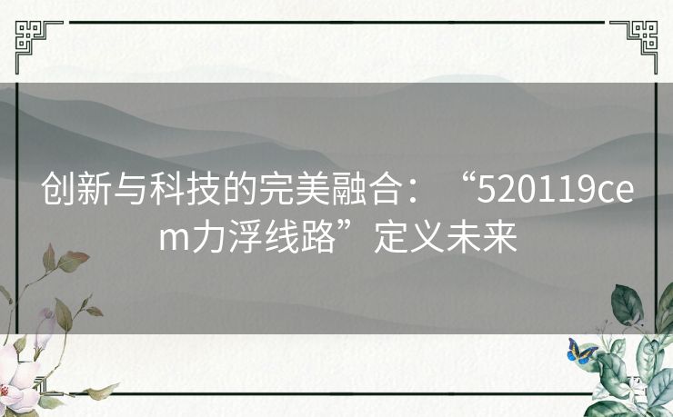 创新与科技的完美融合：“520119cem力浮线路”定义未来