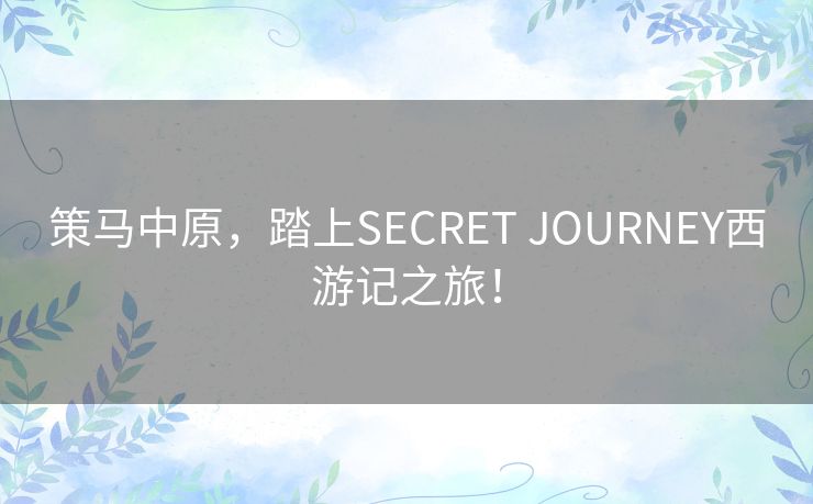 策马中原，踏上SECRET JOURNEY西游记之旅！