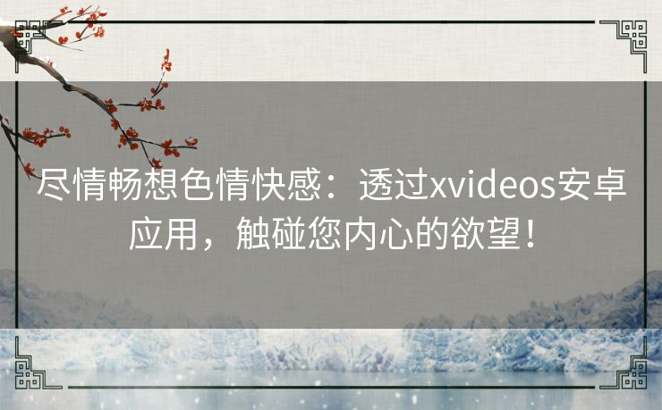 尽情畅想色情快感：透过xvideos安卓应用，触碰您内心的欲望！