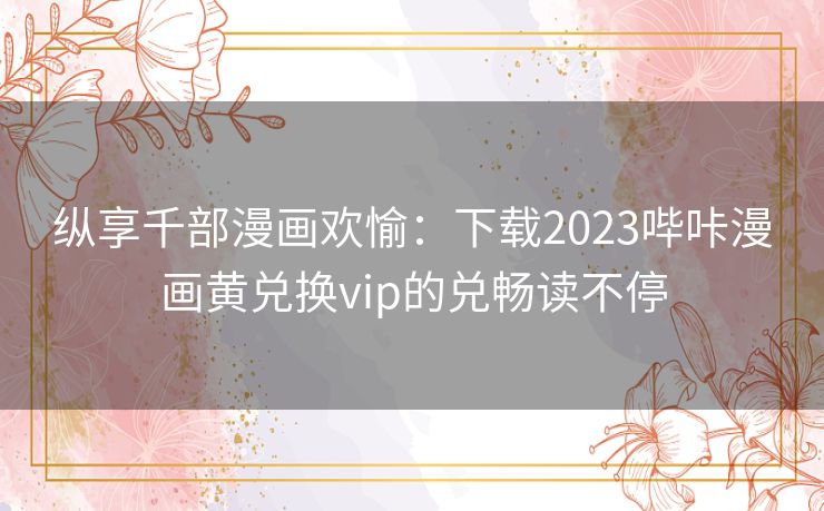 纵享千部漫画欢愉：下载2023哔咔漫画黄兑换vip的兑畅读不停