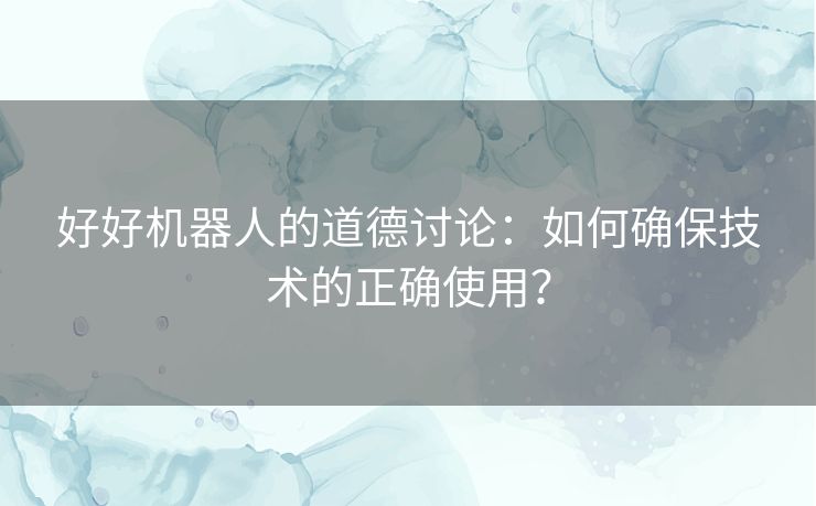 好好机器人的道德讨论：如何确保技术的正确使用？