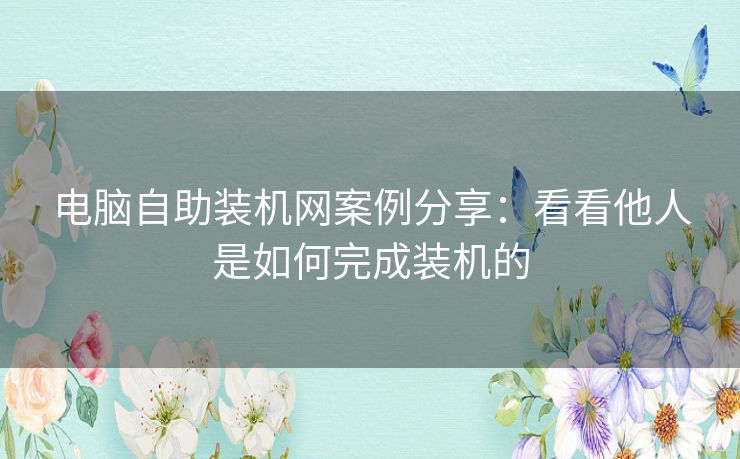 电脑自助装机网案例分享：看看他人是如何完成装机的