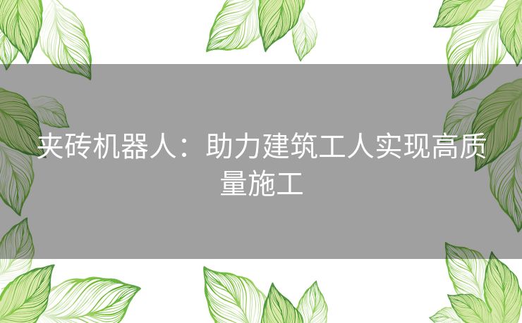 夹砖机器人：助力建筑工人实现高质量施工