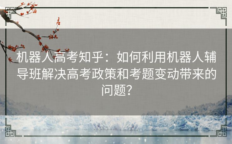 机器人高考知乎：如何利用机器人辅导班解决高考政策和考题变动带来的问题？