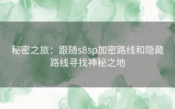 秘密之旅：跟随s8sp加密路线和隐藏路线寻找神秘之地