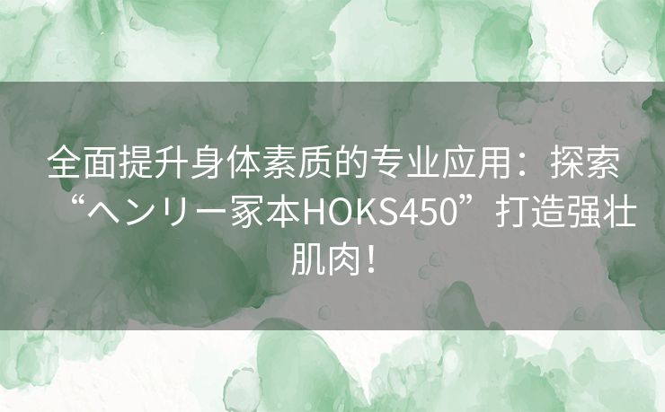 全面提升身体素质的专业应用：探索“ヘンリー冢本HOKS450”打造强壮肌肉！