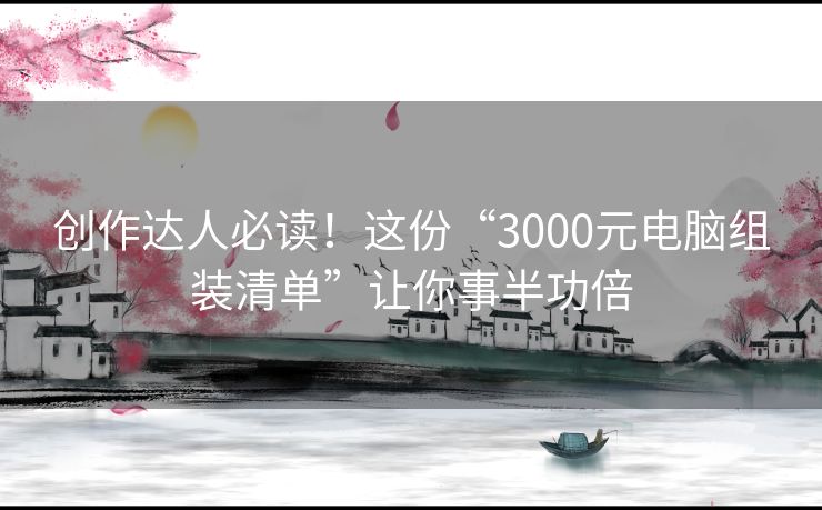 创作达人必读！这份“3000元电脑组装清单”让你事半功倍