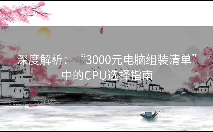 深度解析：“3000元电脑组装清单”中的CPU选择指南