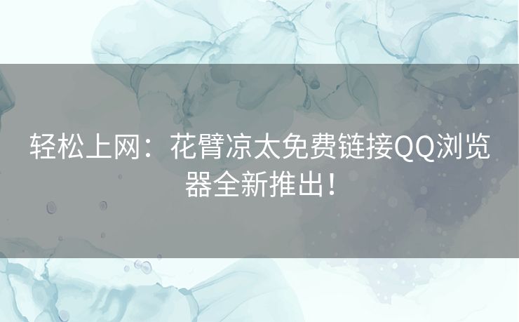 轻松上网：花臂凉太免费链接QQ浏览器全新推出！