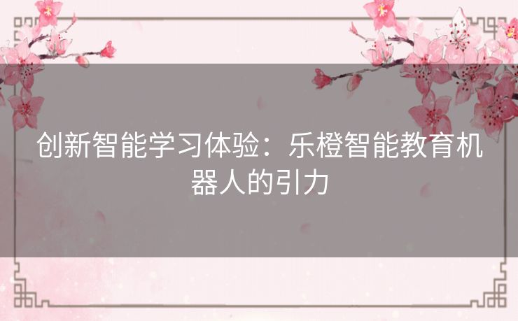 创新智能学习体验：乐橙智能教育机器人的引力