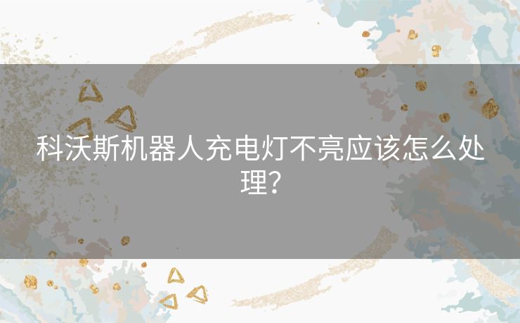 科沃斯机器人充电灯不亮应该怎么处理？