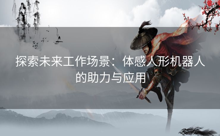 探索未来工作场景：体感人形机器人的助力与应用
