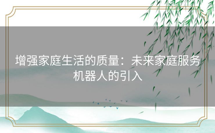 增强家庭生活的质量：未来家庭服务机器人的引入