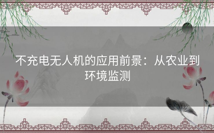 不充电无人机的应用前景：从农业到环境监测