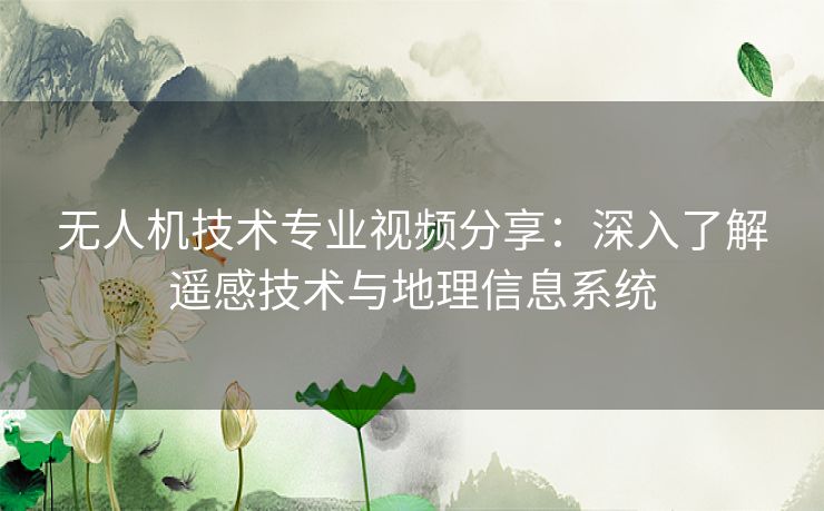 无人机技术专业视频分享：深入了解遥感技术与地理信息系统